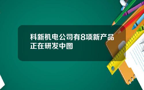 科新机电公司有8项新产品正在研发中图