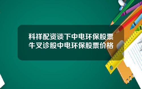 科祥配资谈下中电环保股票牛叉诊股中电环保股票价格