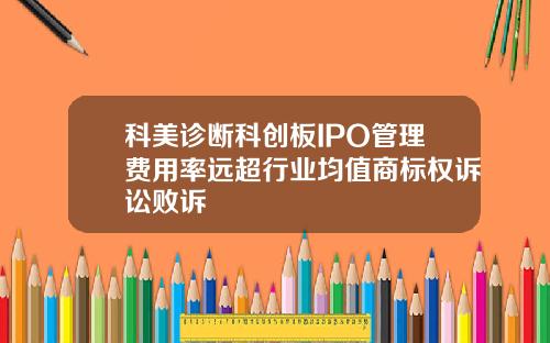 科美诊断科创板IPO管理费用率远超行业均值商标权诉讼败诉