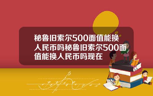秘鲁旧索尔500面值能换人民币吗秘鲁旧索尔500面值能换人民币吗现在