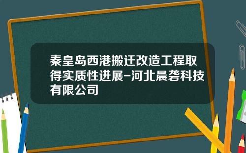 秦皇岛西港搬迁改造工程取得实质性进展-河北晨砻科技有限公司