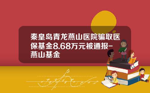 秦皇岛青龙燕山医院骗取医保基金8.68万元被通报-燕山基金