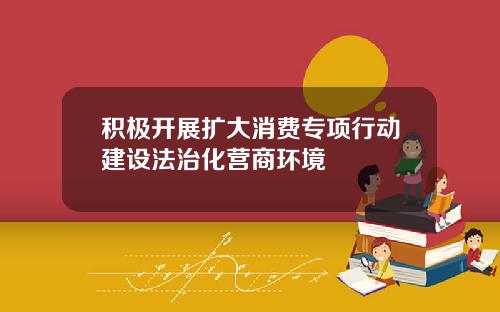 积极开展扩大消费专项行动建设法治化营商环境