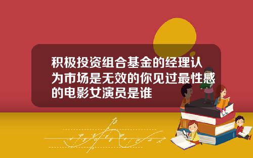 积极投资组合基金的经理认为市场是无效的你见过最性感的电影女演员是谁