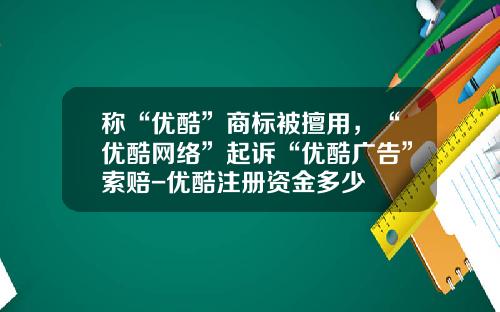 称“优酷”商标被擅用，“优酷网络”起诉“优酷广告”索赔-优酷注册资金多少