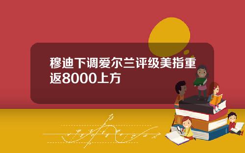 穆迪下调爱尔兰评级美指重返8000上方