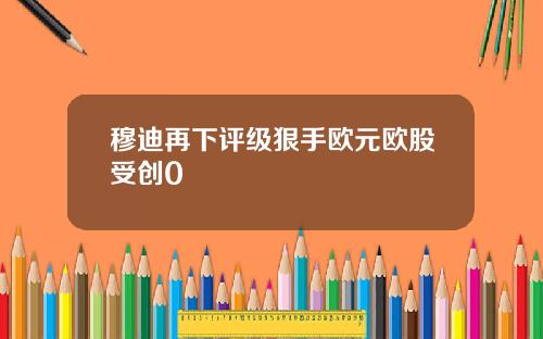 穆迪再下评级狠手欧元欧股受创0