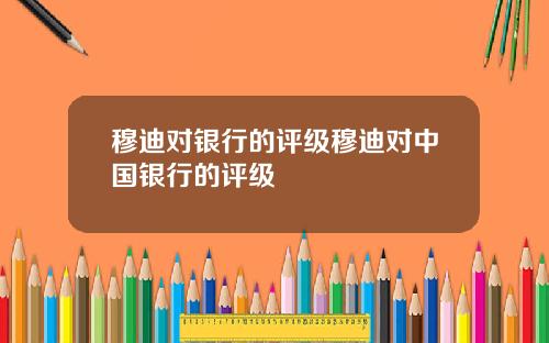 穆迪对银行的评级穆迪对中国银行的评级