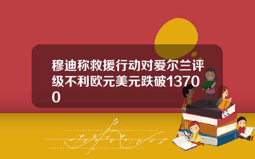 穆迪称救援行动对爱尔兰评级不利欧元美元跌破13700