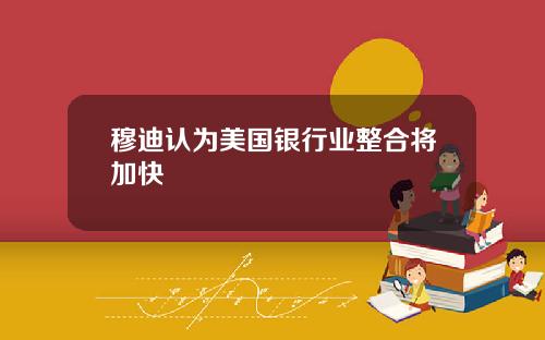 穆迪认为美国银行业整合将加快