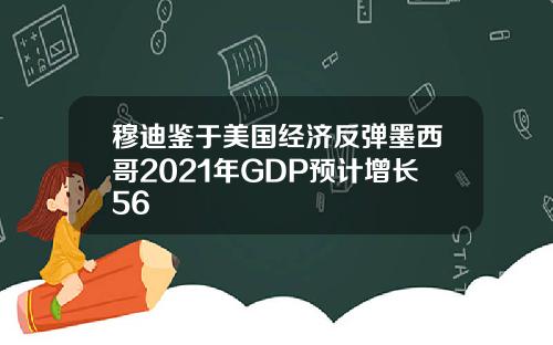 穆迪鉴于美国经济反弹墨西哥2021年GDP预计增长56
