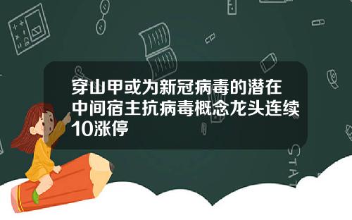 穿山甲或为新冠病毒的潜在中间宿主抗病毒概念龙头连续10涨停