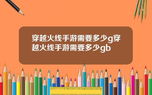 穿越火线手游需要多少g穿越火线手游需要多少gb