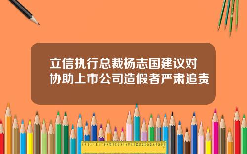 立信执行总裁杨志国建议对协助上市公司造假者严肃追责