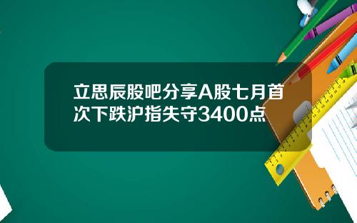 立思辰股吧分享A股七月首次下跌沪指失守3400点