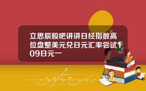 立思辰股吧讲讲日经指数高位盘整美元兑日元汇率尝试109日元一