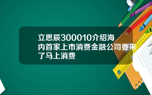 立思辰300010介绍海内首家上市消费金融公司要来了马上消费