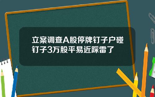 立案调查A股停牌钉子户碰钉子3万股平易近踩雷了