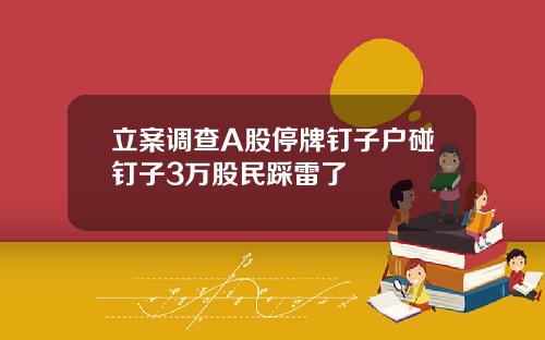 立案调查A股停牌钉子户碰钉子3万股民踩雷了