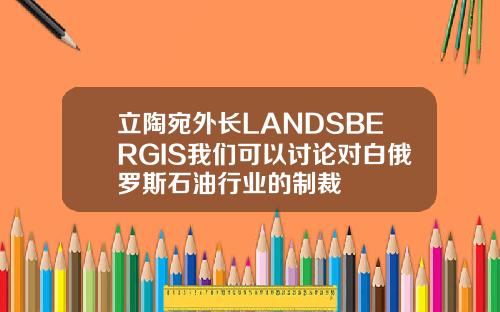 立陶宛外长LANDSBERGIS我们可以讨论对白俄罗斯石油行业的制裁