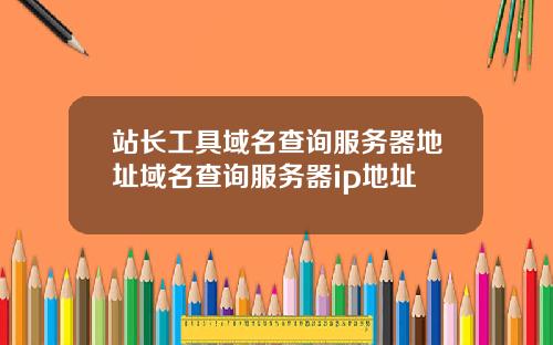 站长工具域名查询服务器地址域名查询服务器ip地址