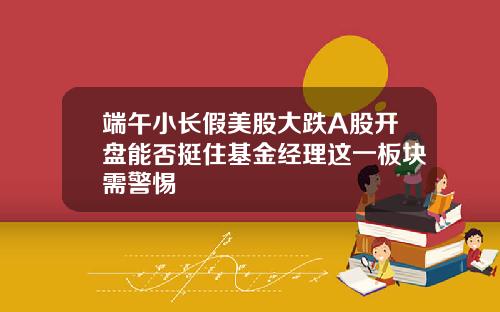 端午小长假美股大跌A股开盘能否挺住基金经理这一板块需警惕