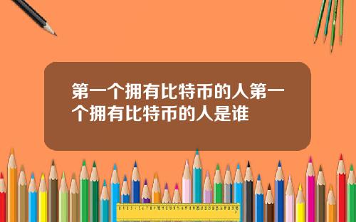 第一个拥有比特币的人第一个拥有比特币的人是谁