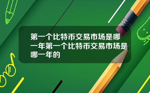 第一个比特币交易市场是哪一年第一个比特币交易市场是哪一年的