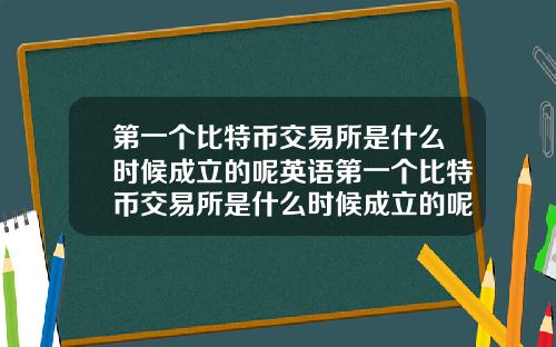 第一个比特币交易所是什么时候成立的呢英语第一个比特币交易所是什么时候成立的呢英语翻译