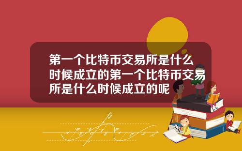 第一个比特币交易所是什么时候成立的第一个比特币交易所是什么时候成立的呢