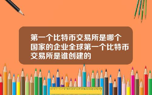 第一个比特币交易所是哪个国家的企业全球第一个比特币交易所是谁创建的