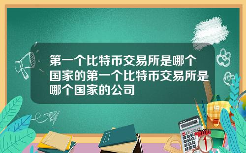 第一个比特币交易所是哪个国家的第一个比特币交易所是哪个国家的公司