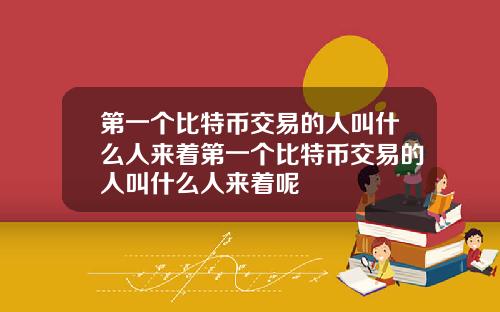 第一个比特币交易的人叫什么人来着第一个比特币交易的人叫什么人来着呢