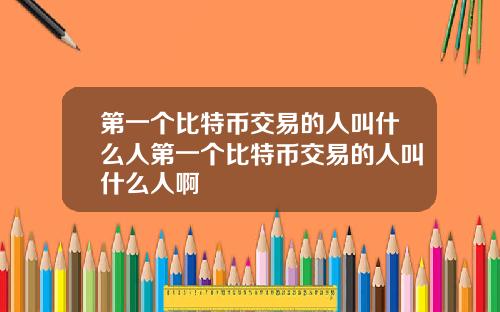 第一个比特币交易的人叫什么人第一个比特币交易的人叫什么人啊