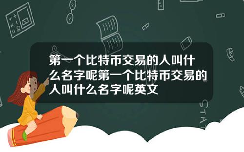 第一个比特币交易的人叫什么名字呢第一个比特币交易的人叫什么名字呢英文