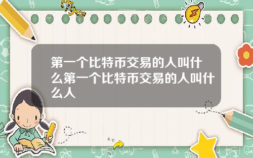 第一个比特币交易的人叫什么第一个比特币交易的人叫什么人