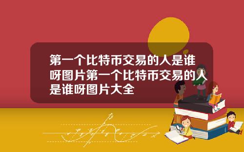 第一个比特币交易的人是谁呀图片第一个比特币交易的人是谁呀图片大全