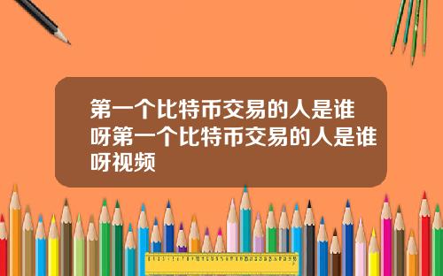 第一个比特币交易的人是谁呀第一个比特币交易的人是谁呀视频
