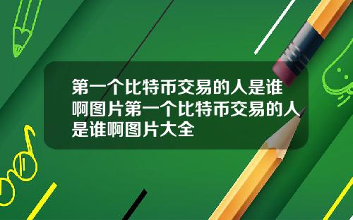 第一个比特币交易的人是谁啊图片第一个比特币交易的人是谁啊图片大全