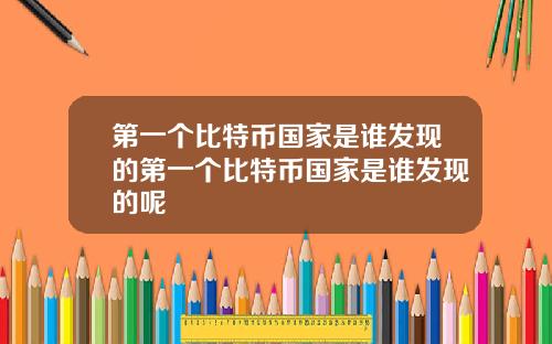 第一个比特币国家是谁发现的第一个比特币国家是谁发现的呢