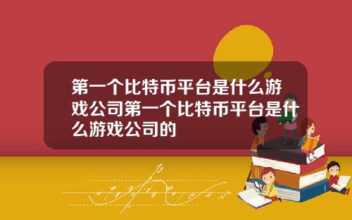 第一个比特币平台是什么游戏公司第一个比特币平台是什么游戏公司的