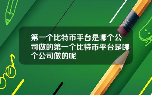 第一个比特币平台是哪个公司做的第一个比特币平台是哪个公司做的呢