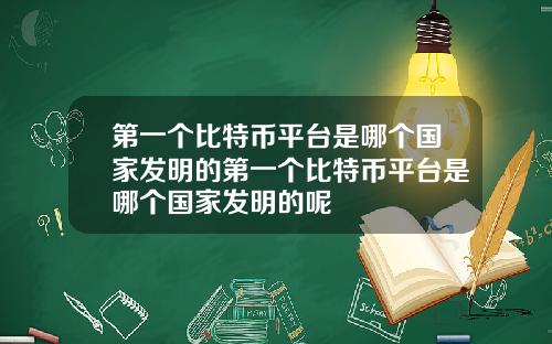 第一个比特币平台是哪个国家发明的第一个比特币平台是哪个国家发明的呢