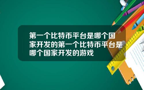 第一个比特币平台是哪个国家开发的第一个比特币平台是哪个国家开发的游戏