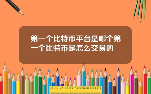 第一个比特币平台是哪个第一个比特币是怎么交易的