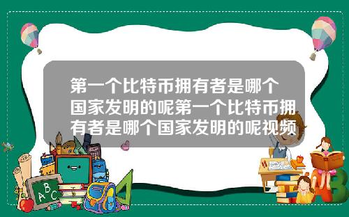 第一个比特币拥有者是哪个国家发明的呢第一个比特币拥有者是哪个国家发明的呢视频