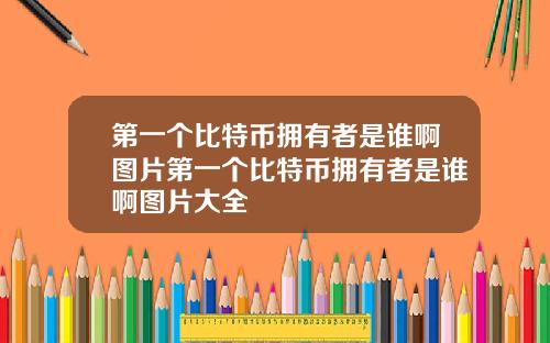 第一个比特币拥有者是谁啊图片第一个比特币拥有者是谁啊图片大全