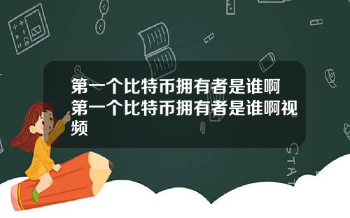 第一个比特币拥有者是谁啊第一个比特币拥有者是谁啊视频