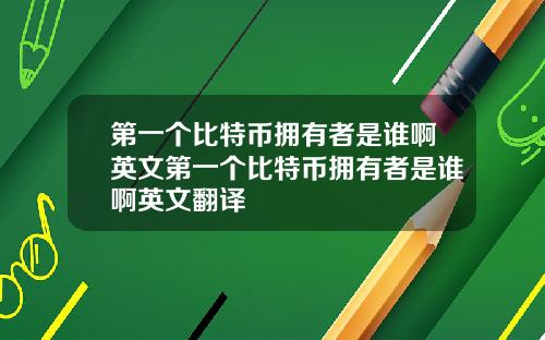 第一个比特币拥有者是谁啊英文第一个比特币拥有者是谁啊英文翻译