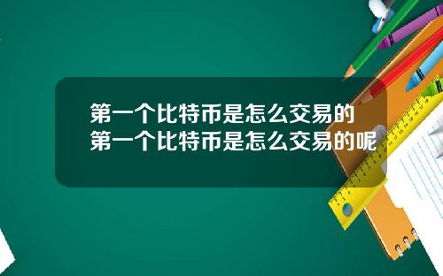 第一个比特币是怎么交易的第一个比特币是怎么交易的呢